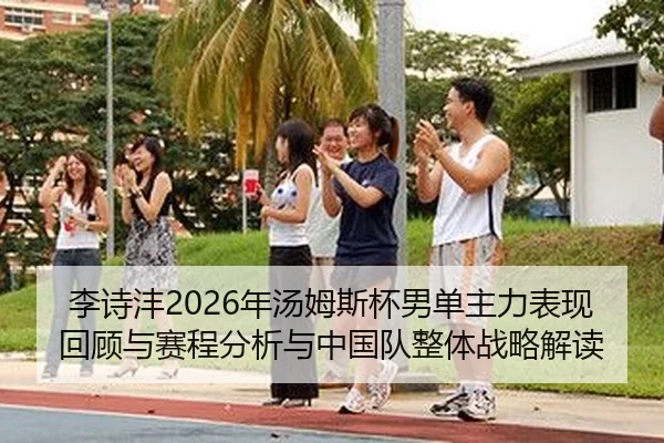 李诗沣2026年汤姆斯杯男单主力表现回顾与赛程分析与中国队整体战略解读
