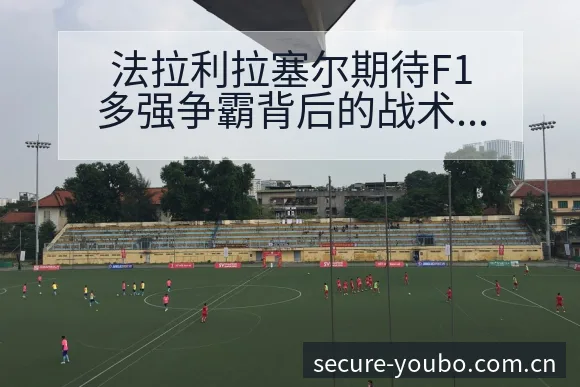法拉利拉塞尔期待F1多强争霸背后的战术风险观察 - 友博体育APP