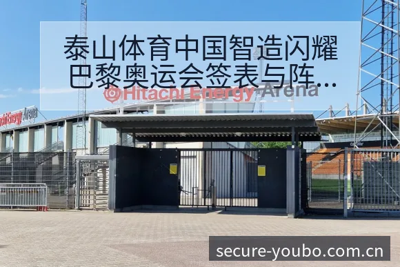 泰山体育中国智造闪耀巴黎奥运会签表与阵容影响深度分析 - 友博体育APP
