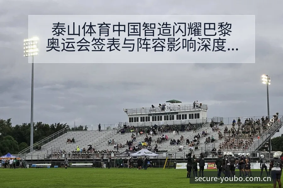 泰山体育中国智造闪耀巴黎奥运会签表与阵容影响深度分析 - 友博体育APP