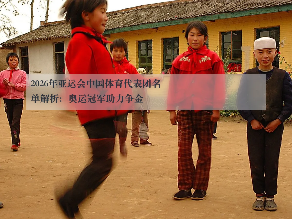 2026年亚运会中国体育代表团名单解析：奥运冠军助力争金